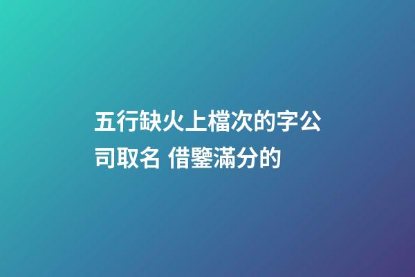 五行缺火上檔次的字公司取名 借鑒滿分的-第1張-公司起名-玄機(jī)派